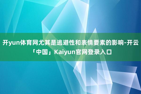 开yun体育网尤其是逃避性和表情要素的影响-开云「中国」Kaiyun官网登录入口