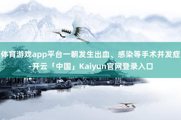 体育游戏app平台一朝发生出血、感染等手术并发症-开云「中国」Kaiyun官网登录入口