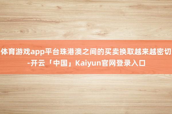 体育游戏app平台珠港澳之间的买卖换取越来越密切-开云「中国」Kaiyun官网登录入口