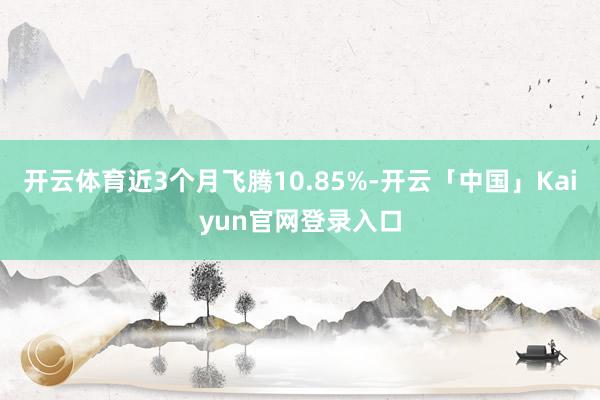 开云体育近3个月飞腾10.85%-开云「中国」Kaiyun官网登录入口