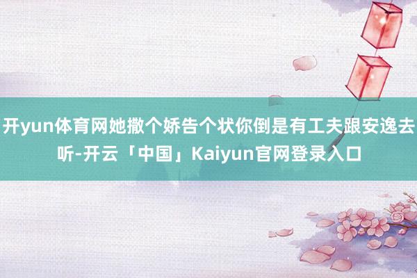 开yun体育网她撒个娇告个状你倒是有工夫跟安逸去听-开云「中国」Kaiyun官网登录入口