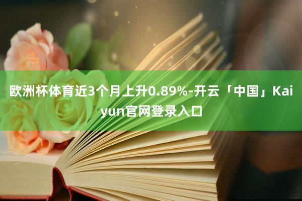 欧洲杯体育近3个月上升0.89%-开云「中国」Kaiyun官网登录入口