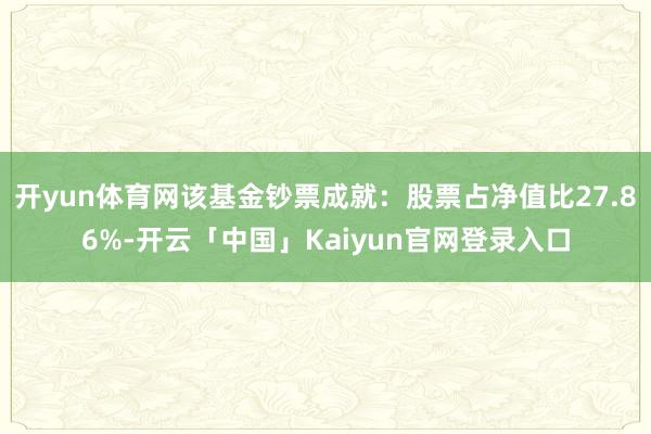 开yun体育网该基金钞票成就：股票占净值比27.86%-开云「中国」Kaiyun官网登录入口