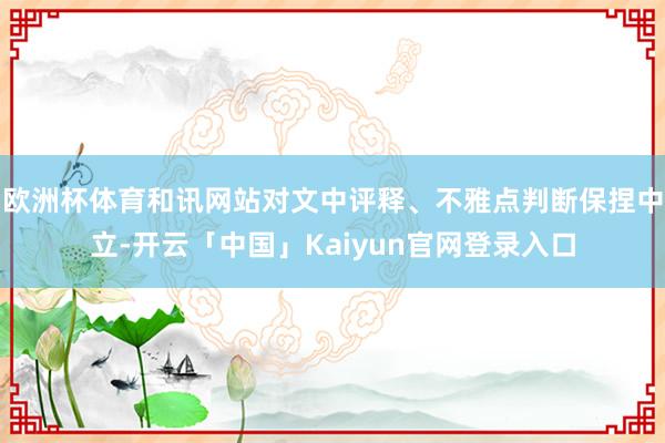 欧洲杯体育和讯网站对文中评释、不雅点判断保捏中立-开云「中国」Kaiyun官网登录入口