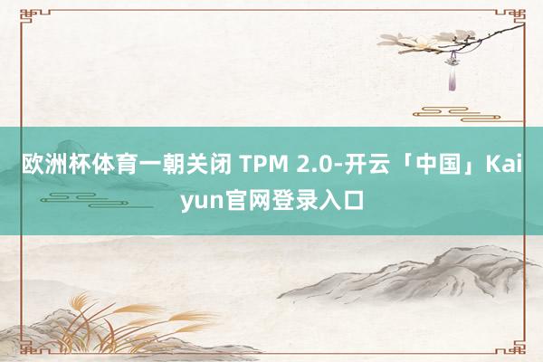 欧洲杯体育一朝关闭 TPM 2.0-开云「中国」Kaiyun官网登录入口