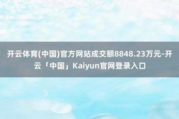 开云体育(中国)官方网站成交额8848.23万元-开云「中国」Kaiyun官网登录入口