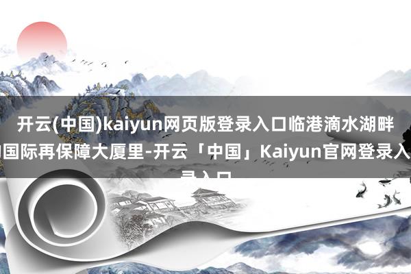 开云(中国)kaiyun网页版登录入口临港滴水湖畔的国际再保障大厦里-开云「中国」Kaiyun官网登录入口