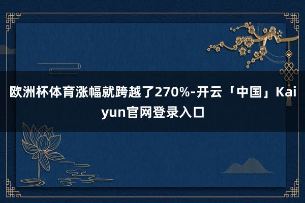 欧洲杯体育涨幅就跨越了270%-开云「中国」Kaiyun官网登录入口