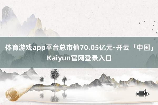 体育游戏app平台总市值70.05亿元-开云「中国」Kaiyun官网登录入口