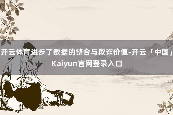 开云体育进步了数据的整合与欺诈价值-开云「中国」Kaiyun官网登录入口