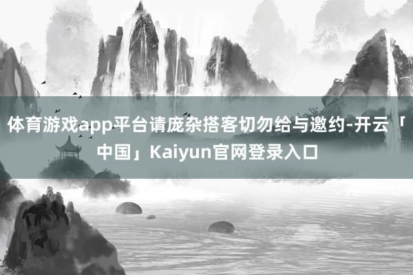 体育游戏app平台请庞杂搭客切勿给与邀约-开云「中国」Kaiyun官网登录入口