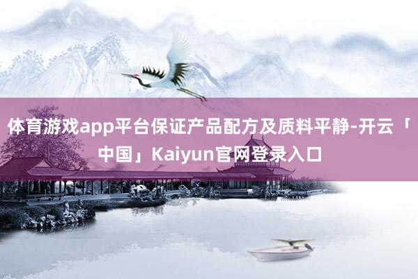 体育游戏app平台保证产品配方及质料平静-开云「中国」Kaiyun官网登录入口