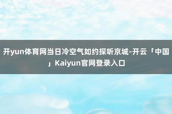 开yun体育网当日冷空气如约探听京城-开云「中国」Kaiyun官网登录入口