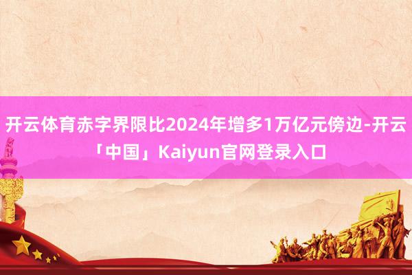 开云体育赤字界限比2024年增多1万亿元傍边-开云「中国」Kaiyun官网登录入口