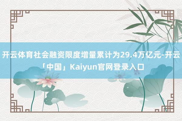 开云体育社会融资限度增量累计为29.4万亿元-开云「中国」Kaiyun官网登录入口