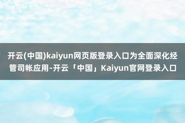 开云(中国)kaiyun网页版登录入口为全面深化经管司帐应用-开云「中国」Kaiyun官网登录入口