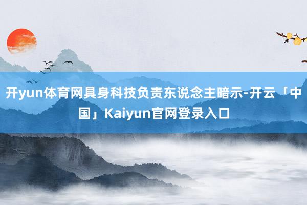 开yun体育网具身科技负责东说念主暗示-开云「中国」Kaiyun官网登录入口