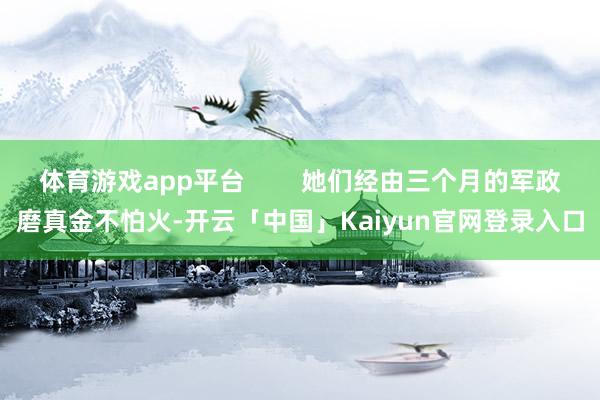 体育游戏app平台        她们经由三个月的军政磨真金不怕火-开云「中国」Kaiyun官网登录入口