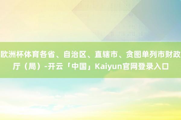 欧洲杯体育各省、自治区、直辖市、贪图单列市财政厅（局）-开云「中国」Kaiyun官网登录入口