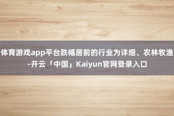 体育游戏app平台跌幅居前的行业为详细、农林牧渔-开云「中国」Kaiyun官网登录入口