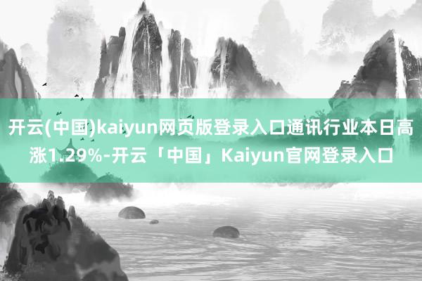 开云(中国)kaiyun网页版登录入口通讯行业本日高涨1.29%-开云「中国」Kaiyun官网登录入口