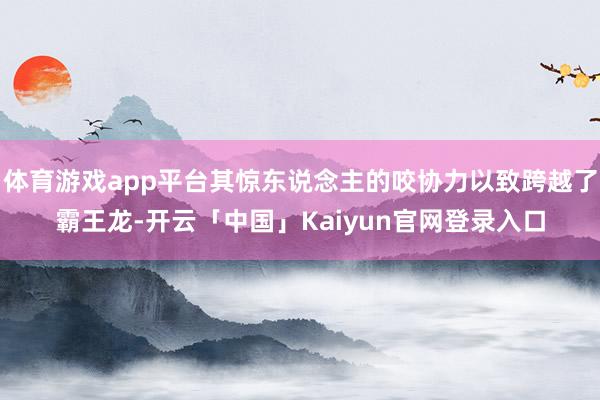 体育游戏app平台其惊东说念主的咬协力以致跨越了霸王龙-开云「中国」Kaiyun官网登录入口