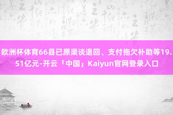 欧洲杯体育66县已原渠谈退回、支付拖欠补助等19.51亿元-开云「中国」Kaiyun官网登录入口