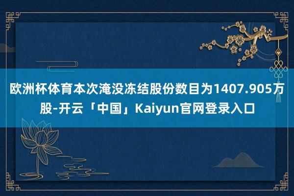 欧洲杯体育本次淹没冻结股份数目为1407.905万股-开云「中国」Kaiyun官网登录入口