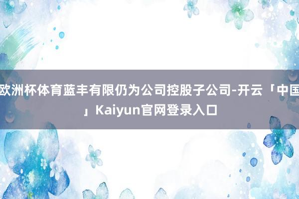 欧洲杯体育蓝丰有限仍为公司控股子公司-开云「中国」Kaiyun官网登录入口