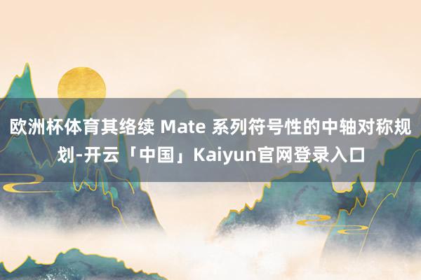 欧洲杯体育其络续 Mate 系列符号性的中轴对称规划-开云「中国」Kaiyun官网登录入口