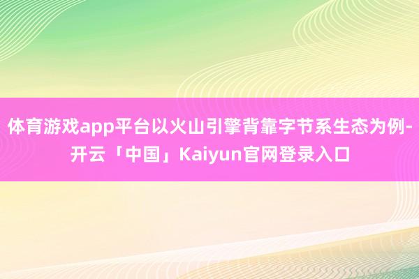 体育游戏app平台以火山引擎背靠字节系生态为例-开云「中国」Kaiyun官网登录入口