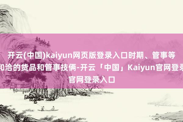 开云(中国)kaiyun网页版登录入口时期、管事等圭臬和洽的货品和管事技俩-开云「中国」Kaiyun官网登录入口