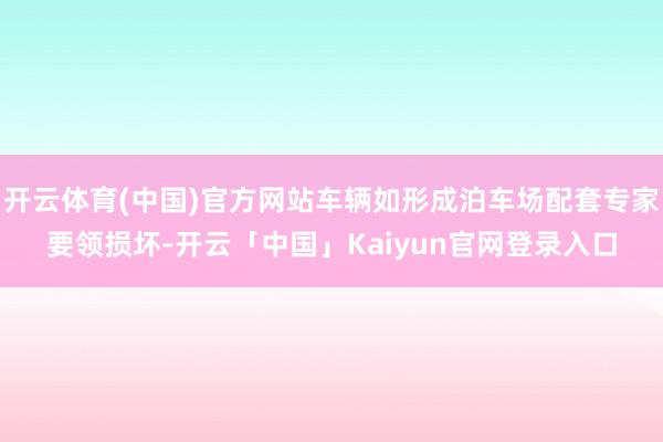 开云体育(中国)官方网站车辆如形成泊车场配套专家要领损坏-开云「中国」Kaiyun官网登录入口