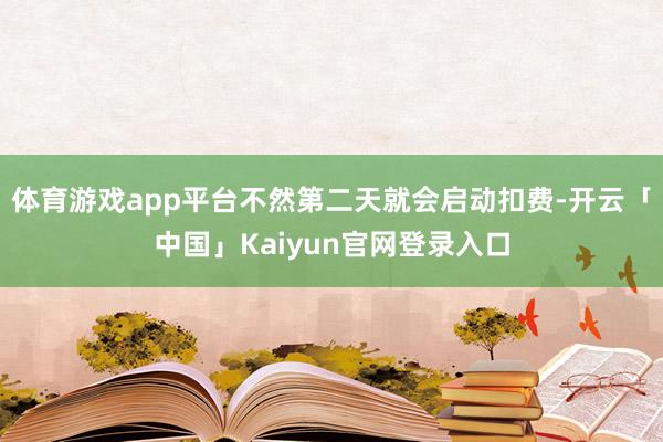 体育游戏app平台不然第二天就会启动扣费-开云「中国」Kaiyun官网登录入口