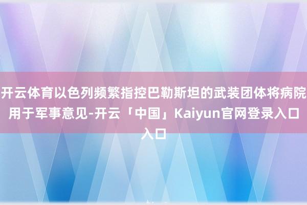 开云体育以色列频繁指控巴勒斯坦的武装团体将病院用于军事意见-开云「中国」Kaiyun官网登录入口