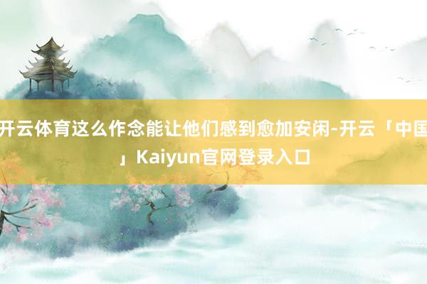 开云体育这么作念能让他们感到愈加安闲-开云「中国」Kaiyun官网登录入口