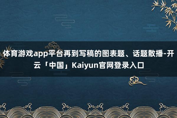 体育游戏app平台再到写稿的图表题、话题散播-开云「中国」Kaiyun官网登录入口