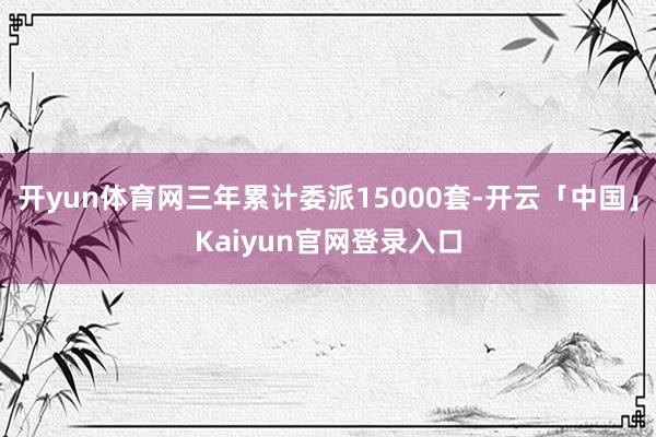 开yun体育网三年累计委派15000套-开云「中国」Kaiyun官网登录入口