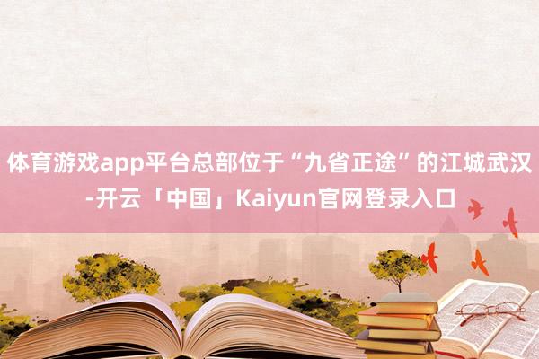 体育游戏app平台总部位于“九省正途”的江城武汉-开云「中国」Kaiyun官网登录入口