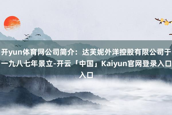 开yun体育网公司简介：达芙妮外洋控股有限公司于一九八七年景立-开云「中国」Kaiyun官网登录入口