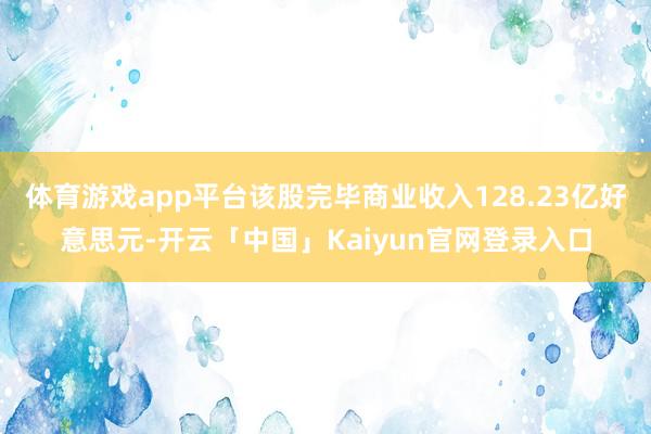 体育游戏app平台该股完毕商业收入128.23亿好意思元-开云「中国」Kaiyun官网登录入口