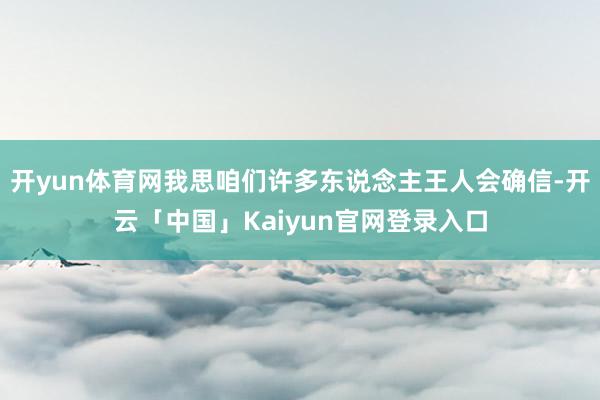 开yun体育网我思咱们许多东说念主王人会确信-开云「中国」Kaiyun官网登录入口