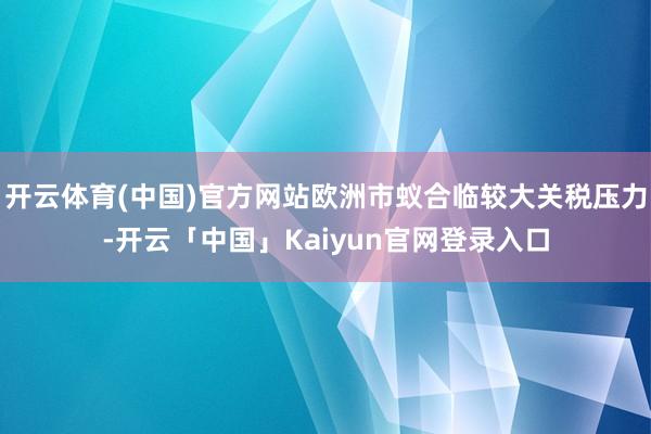 开云体育(中国)官方网站欧洲市蚁合临较大关税压力-开云「中国」Kaiyun官网登录入口