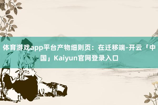 体育游戏app平台产物细则页：在迁移端-开云「中国」Kaiyun官网登录入口