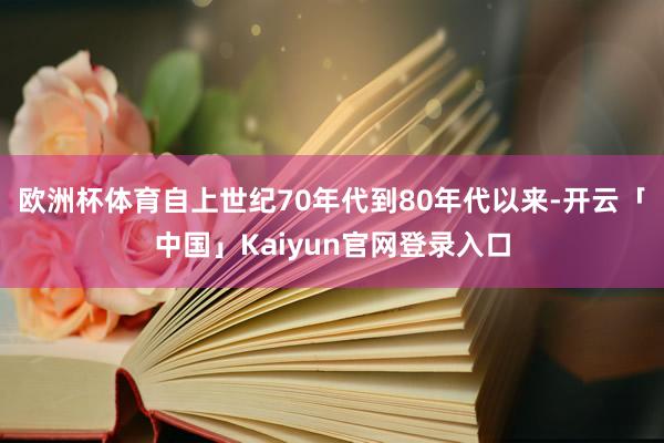 欧洲杯体育自上世纪70年代到80年代以来-开云「中国」Kaiyun官网登录入口