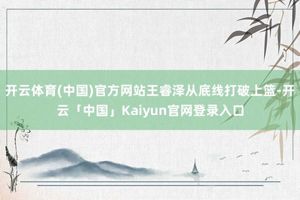 开云体育(中国)官方网站王睿泽从底线打破上篮-开云「中国」Kaiyun官网登录入口