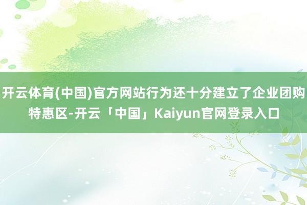 开云体育(中国)官方网站行为还十分建立了企业团购特惠区-开云「中国」Kaiyun官网登录入口