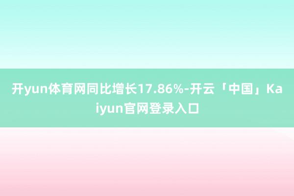 开yun体育网同比增长17.86%-开云「中国」Kaiyun官网登录入口