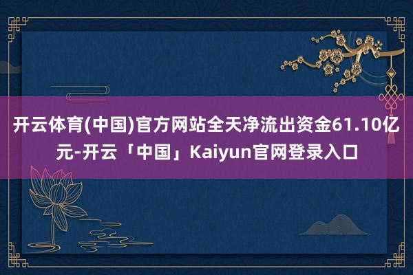 开云体育(中国)官方网站全天净流出资金61.10亿元-开云「中国」Kaiyun官网登录入口