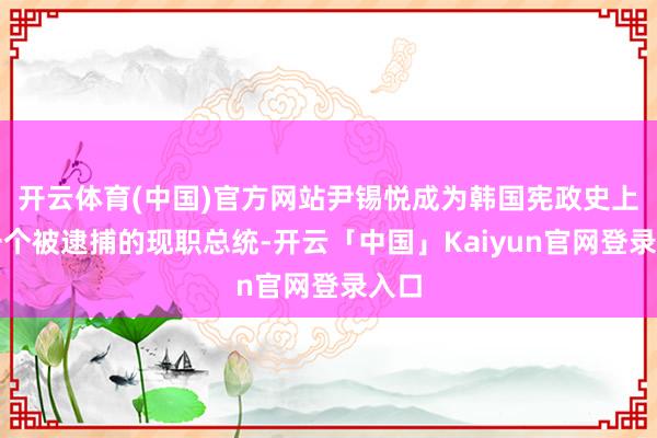 开云体育(中国)官方网站尹锡悦成为韩国宪政史上第一个被逮捕的现职总统-开云「中国」Kaiyun官网登录入口